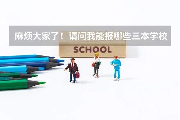麻烦大家了!请问我能报哪些三本学校和专业