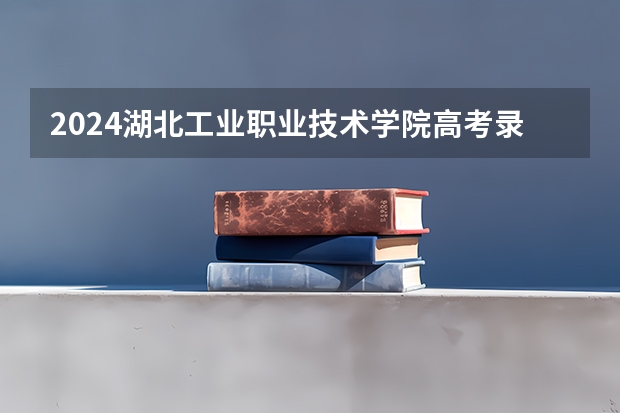 2024湖北工业职业技术学院高考录取批次线一览表（高考分数线）