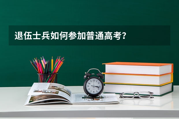 退伍士兵如何参加普通高考？
