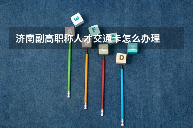 济南副高职称人才交通卡怎么办理