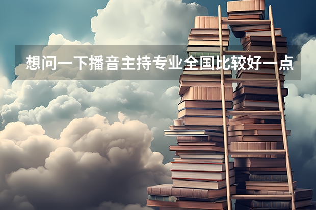 想问一下播音主持专业全国比较好一点的二三本院校都有哪些？