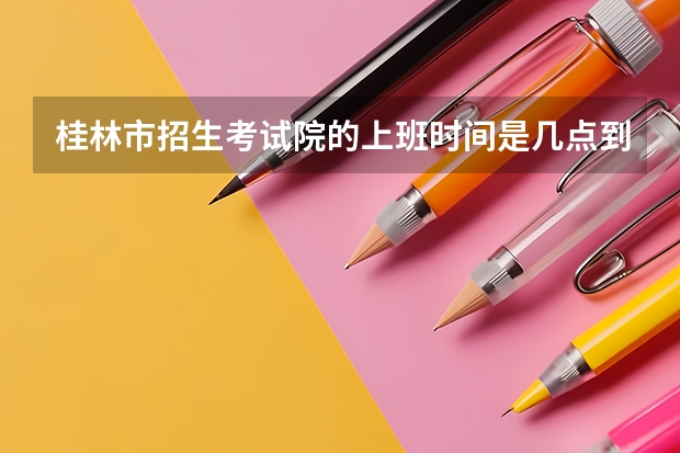 桂林市招生考试院的上班时间是几点到几点?成考报名多少钱?桂林除了广西师大有学前教育还有哪个学校?