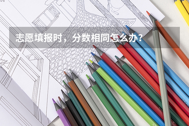 志愿填报时，分数相同怎么办？