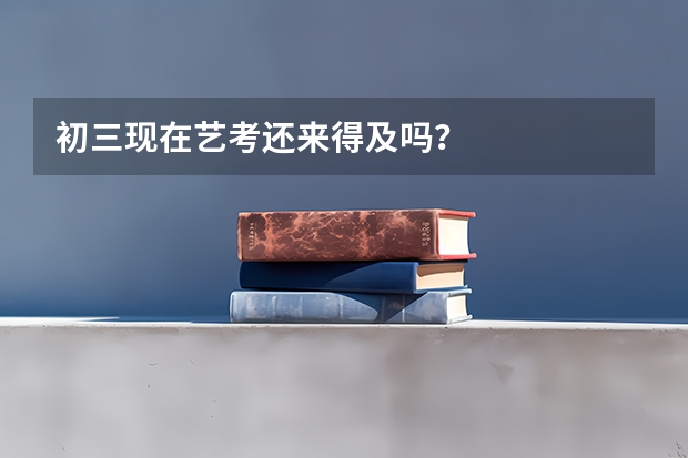 初三现在艺考还来得及吗？