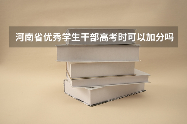 河南省优秀学生干部高考时可以加分吗？可以的话，加多少呢？