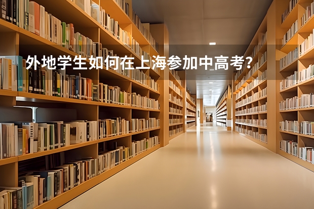 外地学生如何在上海参加中高考？