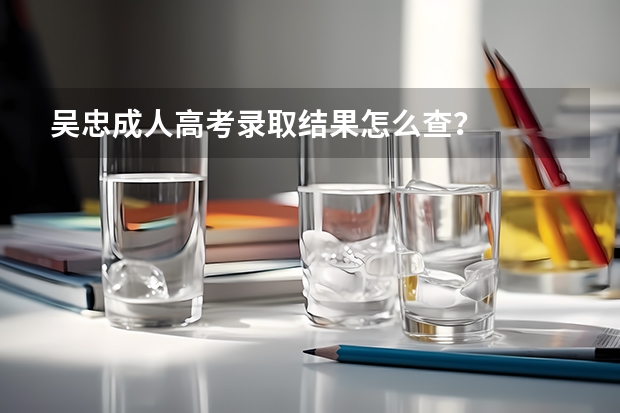 吴忠成人高考录取结果怎么查？