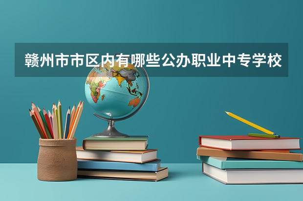 赣州市市区内有哪些公办职业中专学校？ 初三应届生；