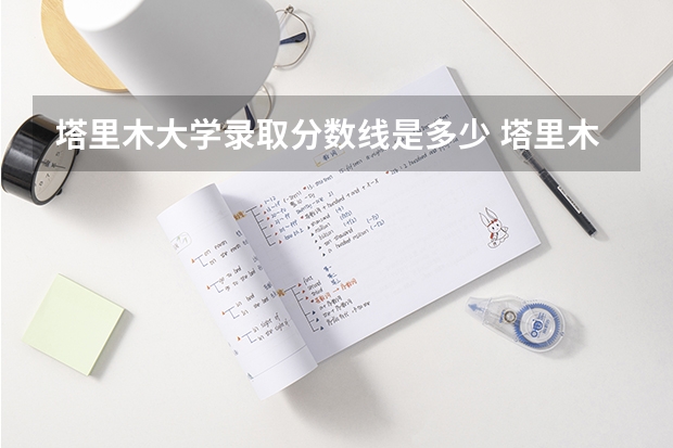 塔里木大学录取分数线是多少 塔里木大学录取分数线排名