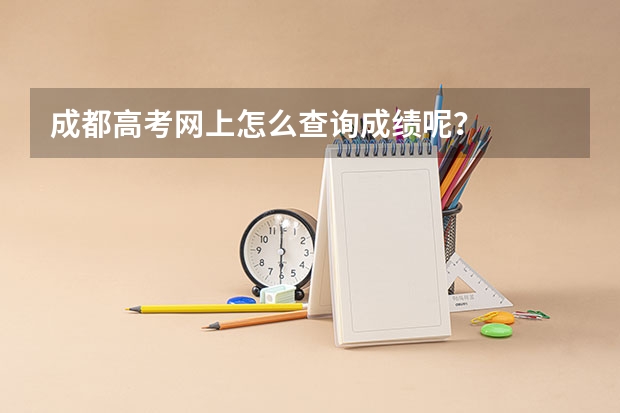 成都高考网上怎么查询成绩呢？