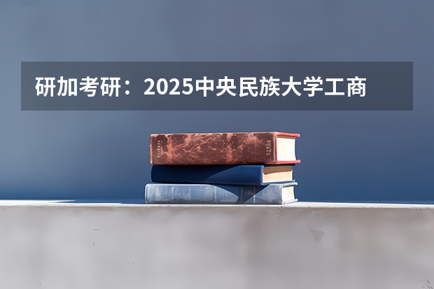 研加考研：2025中央民族大学工商管理学考研复试线参考书及考情解析（2025年工程管理硕士是工学还是管理学）