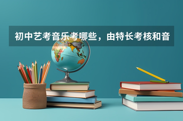 初中艺考音乐考哪些，由特长考核和音乐素质测试组成
