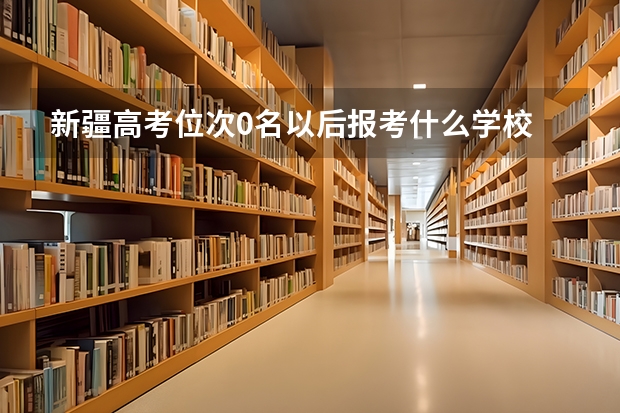 新疆高考位次0名以后报考什么学校