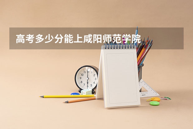 高考多少分能上咸阳师范学院