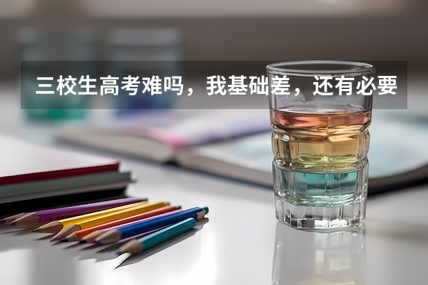 三校生高考难吗，我基础差，还有必要去补习班