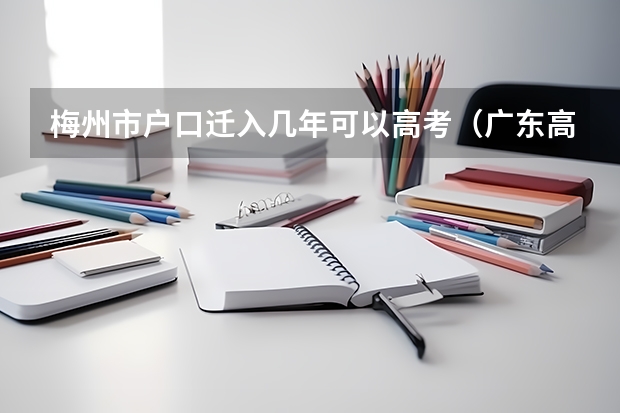 梅州市户口迁入几年可以高考（广东高考录取流程介绍）