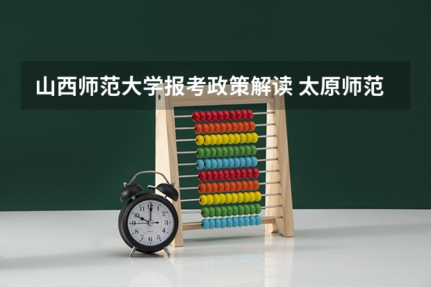 山西师范大学报考政策解读 太原师范学院报考政策解读