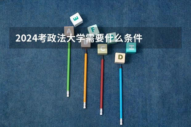 2024考政法大学需要什么条件