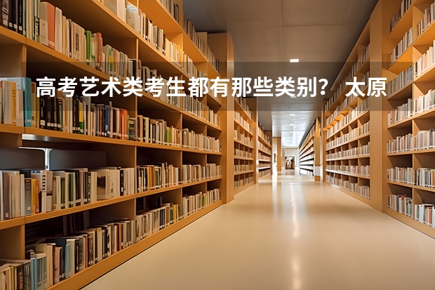高考艺术类考生都有那些类别? 太原理工大学报考政策解读