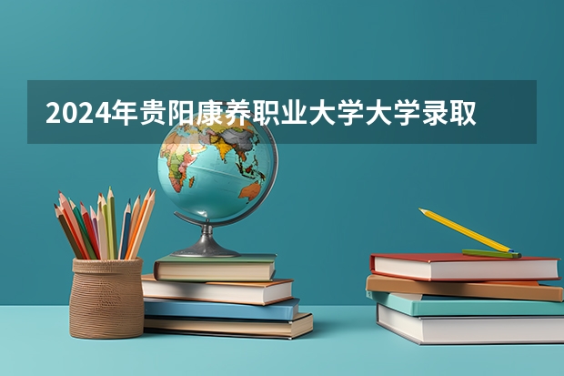 2024年贵阳康养职业大学大学录取分数线是多少？