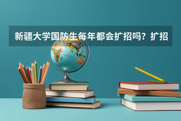 新疆大学国防生每年都会扩招吗?扩招时需要满足哪些条件?我现在在新大维语专业读大一,非常想知道