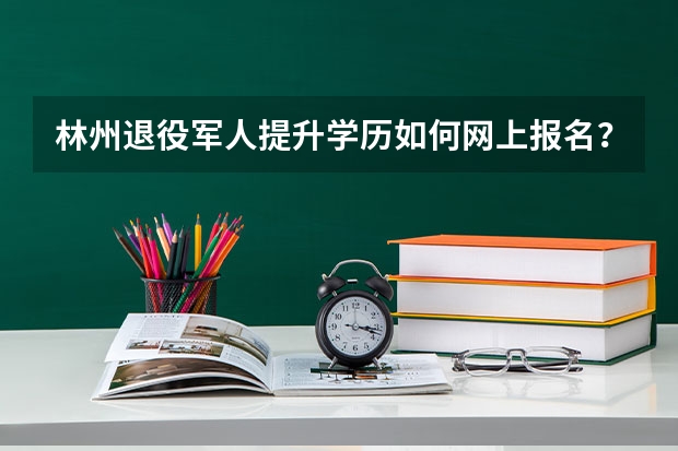 林州退役军人提升学历如何网上报名？