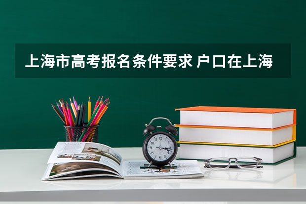 上海市高考报名条件要求 户口在上海 在外地读书 怎样参加上海高考