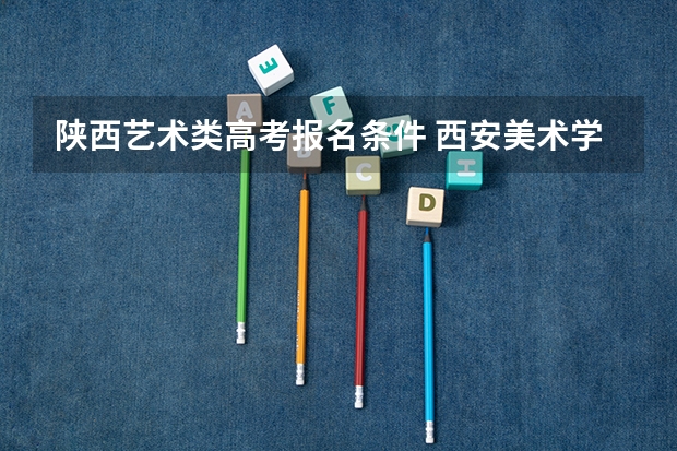 陕西艺术类高考报名条件 西安美术学院招生章程