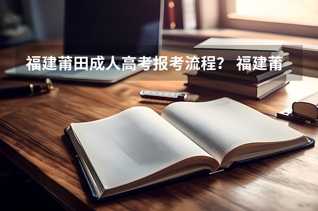 福建莆田成人高考报考流程? 福建莆田市高考状元,福建莆田市文科理科和高考状元