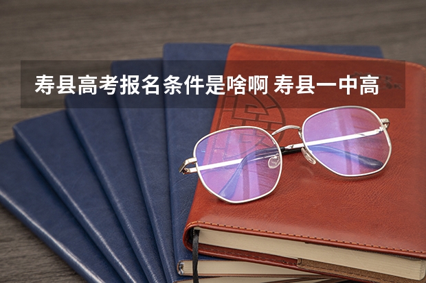 寿县高考报名条件是啥啊 寿县一中高考成绩名单