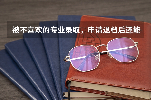 被不喜欢的专业录取，申请退档后还能再填征集志愿吗