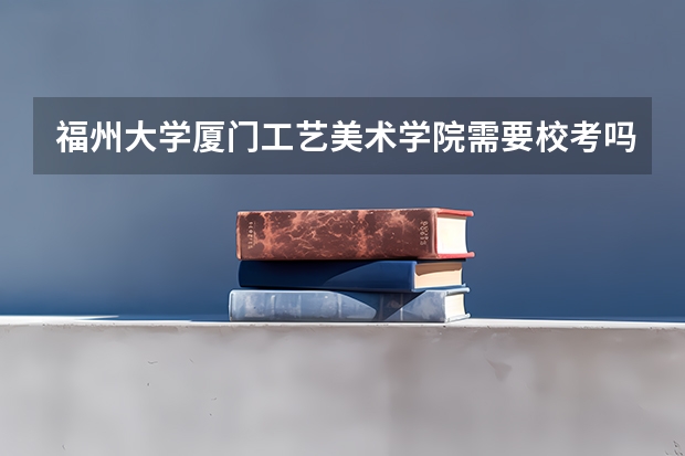 福州大学厦门工艺美术学院需要校考吗