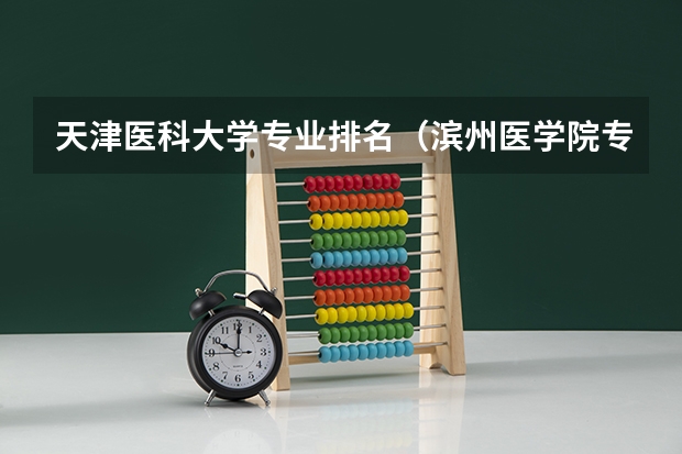 天津医科大学专业排名(滨州医学院专业排名)