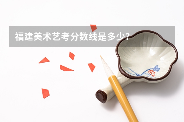 福建美术艺考分数线是多少？