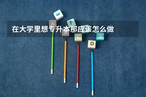在大学里想专升本那应该怎么做