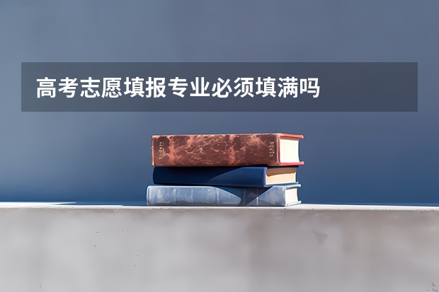 高考志愿填报专业必须填满吗