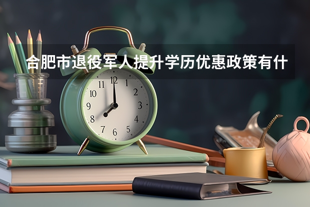 合肥市退役军人提升学历优惠政策有什么？