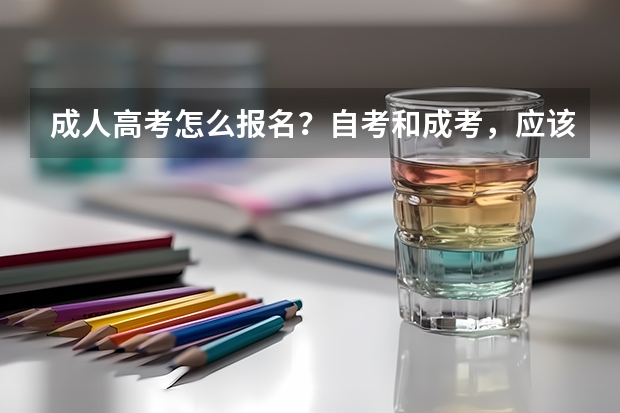 成人高考怎么报名?自考和成考,应该选择哪一个?
