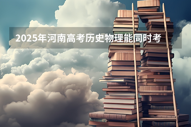 2025年河南高考历史物理能同时考吗？
