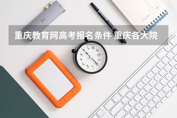 重庆教育网高考报名条件 重庆各大院校成人高考报名条件？