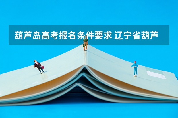 葫芦岛高考报名条件要求 辽宁省葫芦岛市高考何时填报志愿