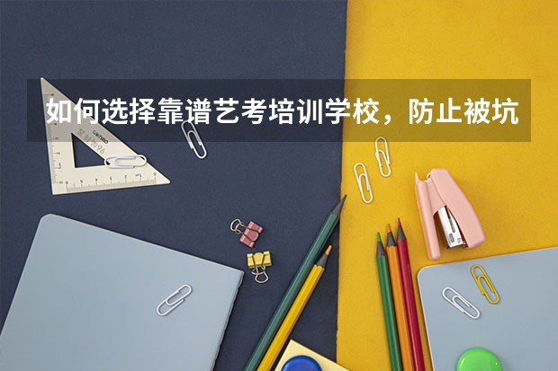 如何选择靠谱艺考培训学校，防止被坑