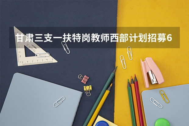 甘肃三支一扶/特岗教师/西部计划招募6850+人！（沈阳体育学院招生要求）
