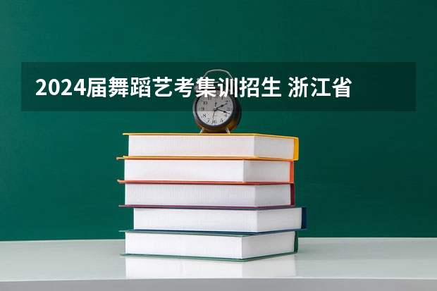 2024届舞蹈艺考集训招生 浙江省2024年艺考政策