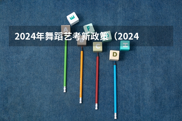 2024年舞蹈艺考新政策（2024年艺考的时间安排是怎样的？）