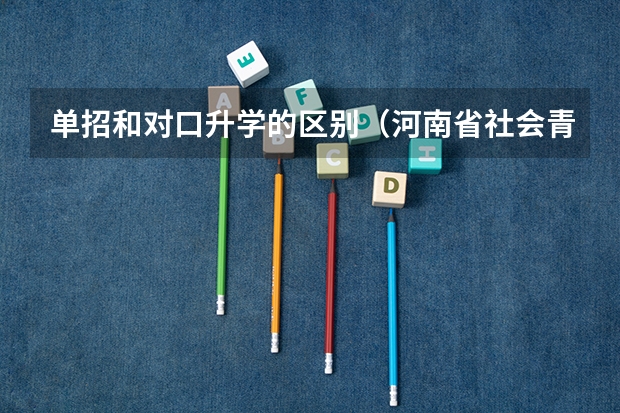 单招和对口升学的区别（河南省社会青年高考报名条件）