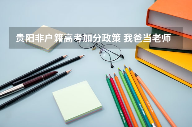 贵阳非户籍高考加分政策 我爸当老师21年了，我高考能否加分？